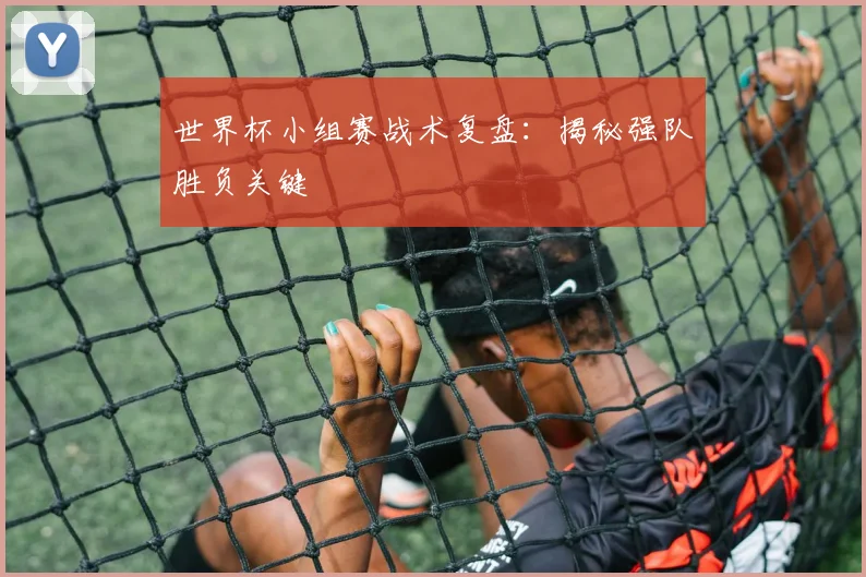 世界杯小组赛战术复盘:揭秘强队胜负关键