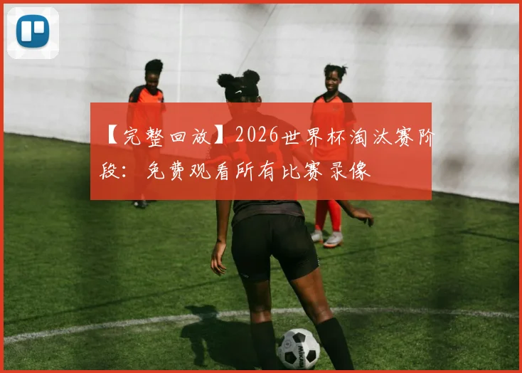 【完整回放】2026世界杯淘汰赛阶段：免费观看所有比赛录像