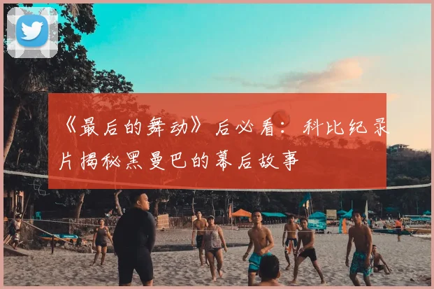 《最后的舞动》后必看：科比纪录片揭秘黑曼巴的幕后故事