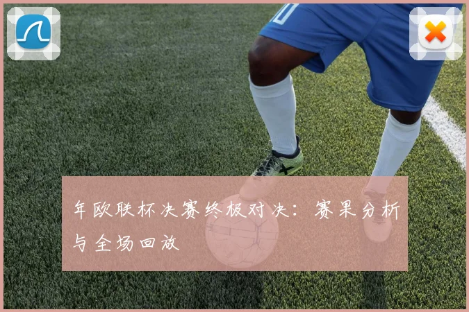 年欧联杯决赛终极对决：赛果分析与全场回放