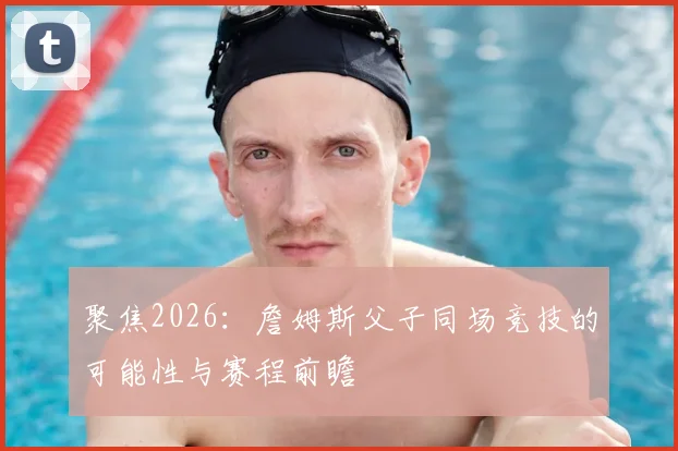 聚焦2026：詹姆斯父子同场竞技的可能性与赛程前瞻
