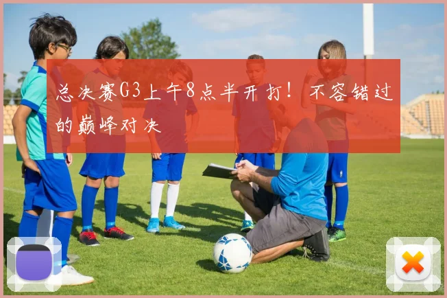 总决赛G3上午8点半开打！不容错过的巅峰对决