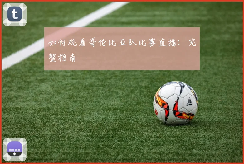 如何观看哥伦比亚队比赛直播：完整指南