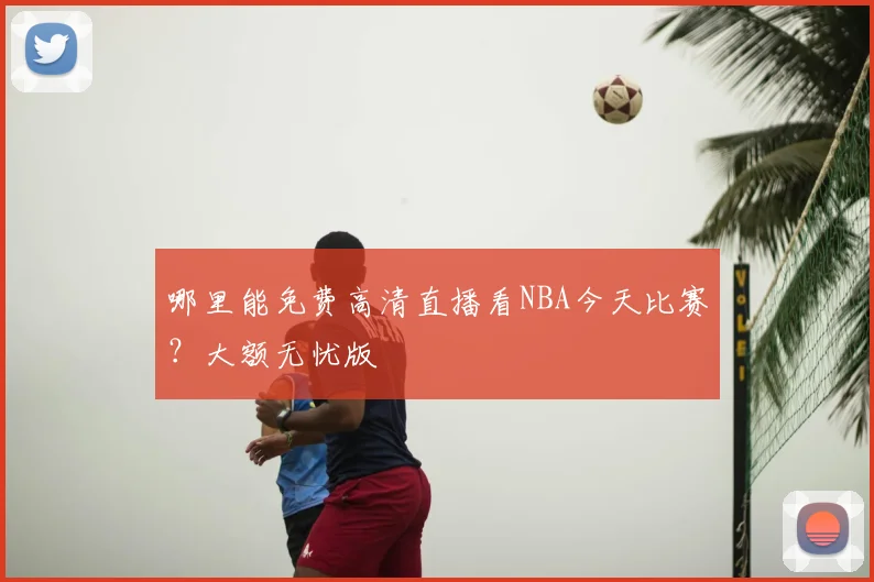 哪里能免费高清直播看NBA今天比赛？大额无忧版
