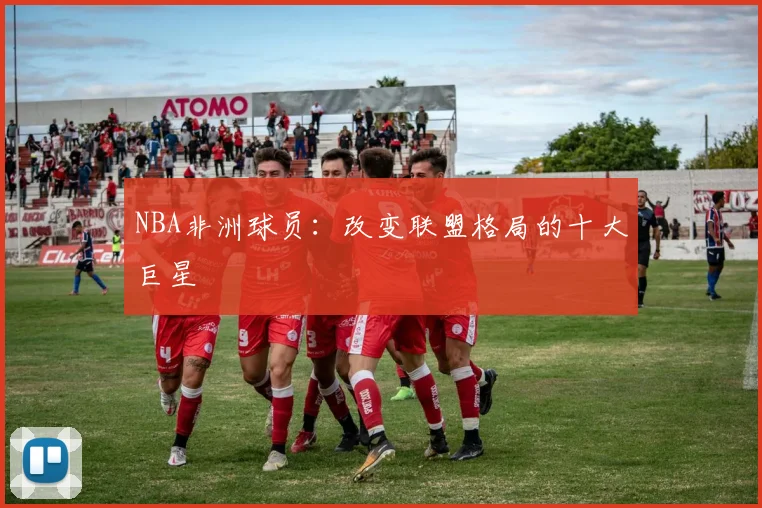 NBA非洲球员：改变联盟格局的十大巨星