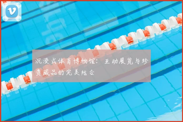 沉浸式体育博物馆：互动展览与珍贵藏品的完美结合