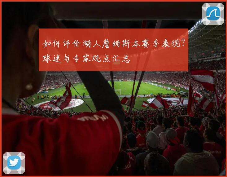 如何评价湖人詹姆斯本赛季表现？球迷与专家观点汇总