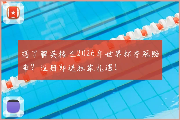 想了解英格兰2026年世界杯夺冠赔率？注册即送独家礼遇！