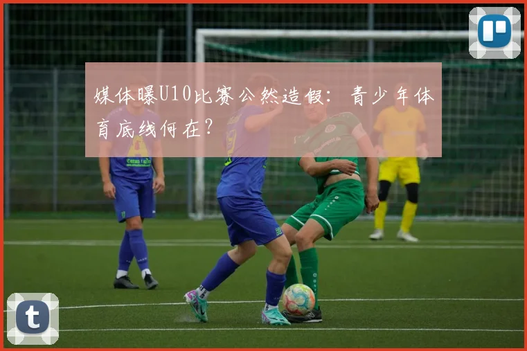媒体曝U10比赛公然造假：青少年体育底线何在？