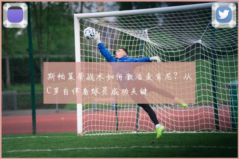 斯帕莱蒂战术如何激活麦肯尼？从C罗自律看球员成功关键