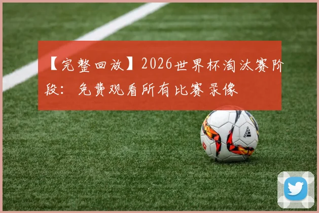 【完整回放】2026世界杯淘汰赛阶段：免费观看所有比赛录像