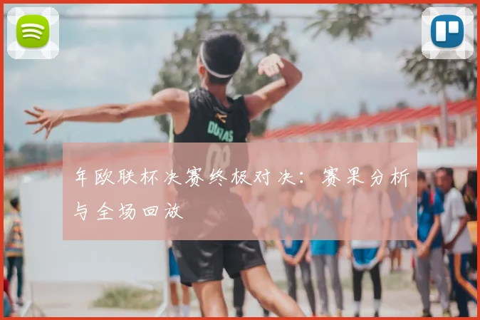 年欧联杯决赛终极对决：赛果分析与全场回放