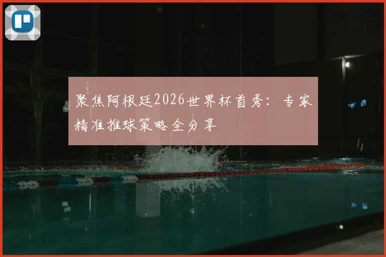 聚焦阿根廷2026世界杯首秀：专家精准推球策略全分享