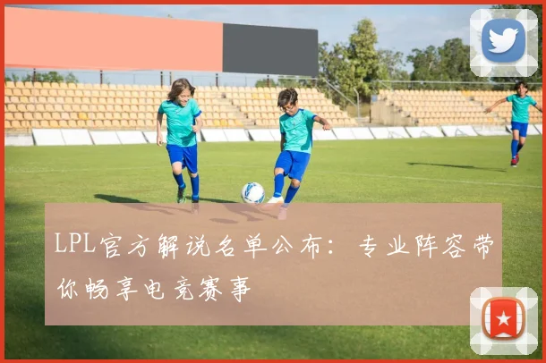 LPL官方解说名单公布：专业阵容带你畅享电竞赛事