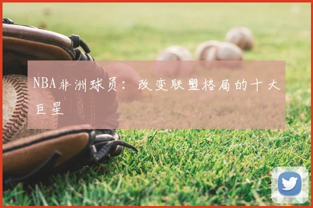NBA非洲球员：改变联盟格局的十大巨星