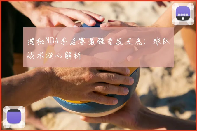 揭秘NBA季后赛最强首发五虎：球队战术核心解析