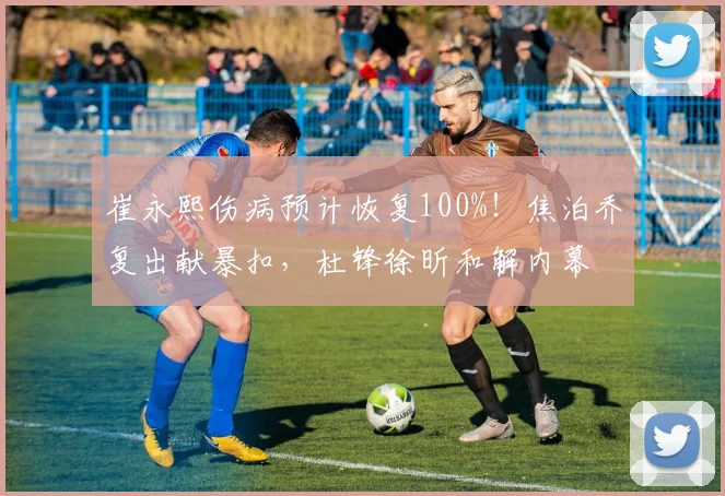 崔永熙伤病预计恢复100%！焦泊乔复出献暴扣，杜锋徐昕和解内幕