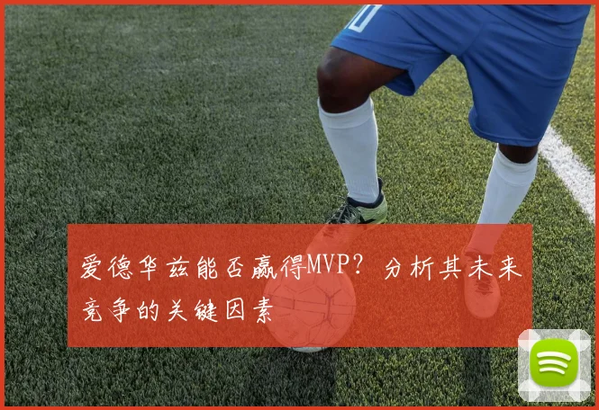爱德华兹能否赢得MVP？分析其未来竞争的关键因素