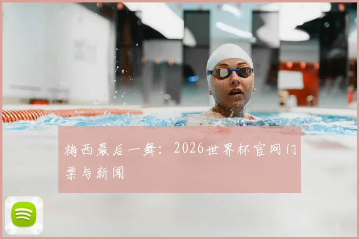 梅西最后一舞：2026世界杯官网门票与新闻