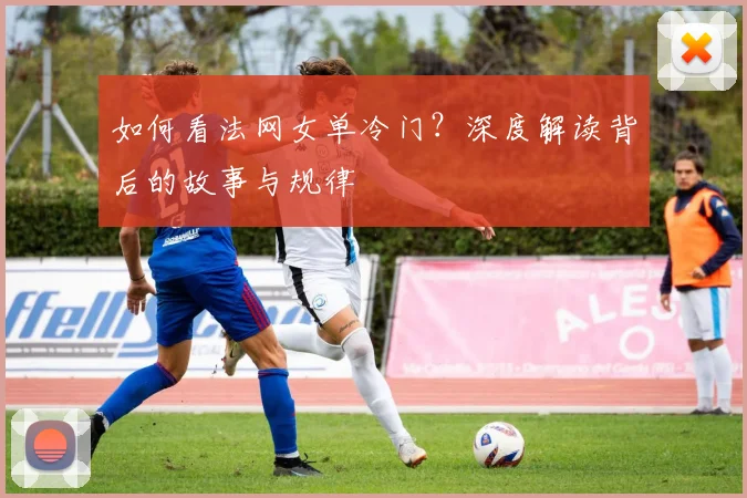 如何看法网女单冷门？深度解读背后的故事与规律
