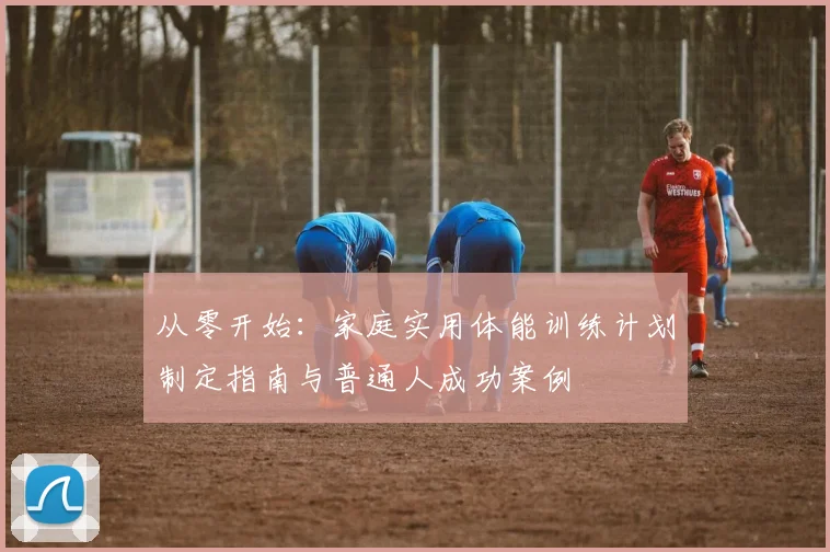 从零开始：家庭实用体能训练计划制定指南与普通人成功案例