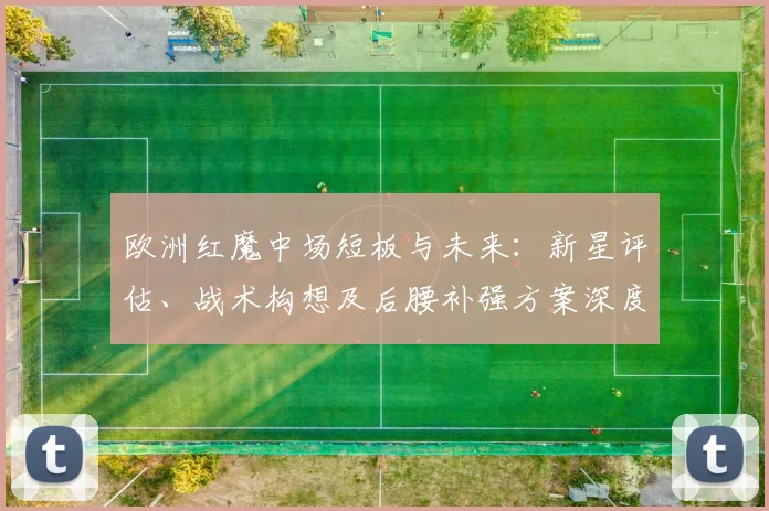 欧洲红魔中场短板与未来：新星评估、战术构想及后腰补强方案深度解析