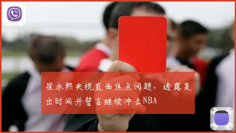 崔永熙央视直面焦点问题，透露复出时间并誓言继续冲击NBA