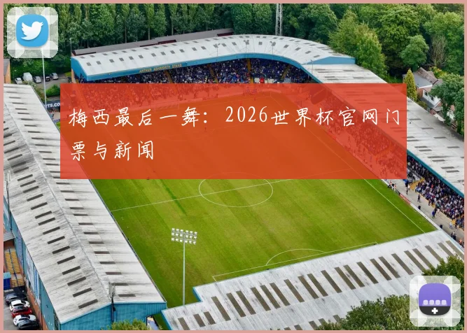 梅西最后一舞：2026世界杯官网门票与新闻