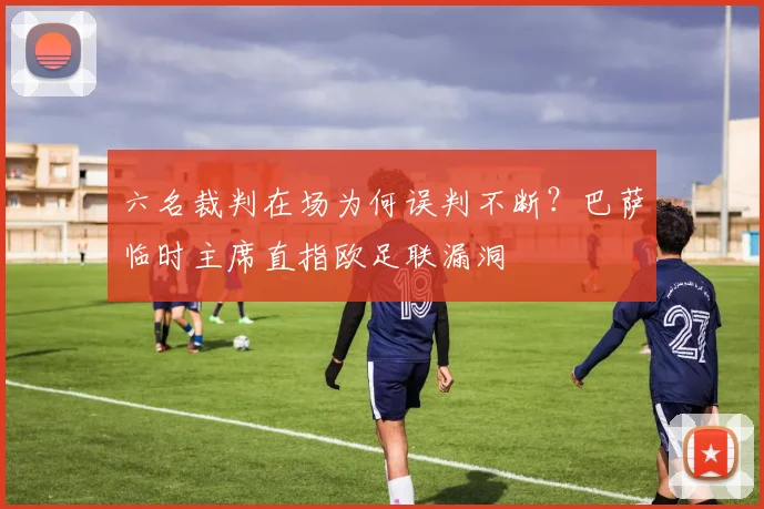 六名裁判在场为何误判不断？巴萨临时主席直指欧足联漏洞