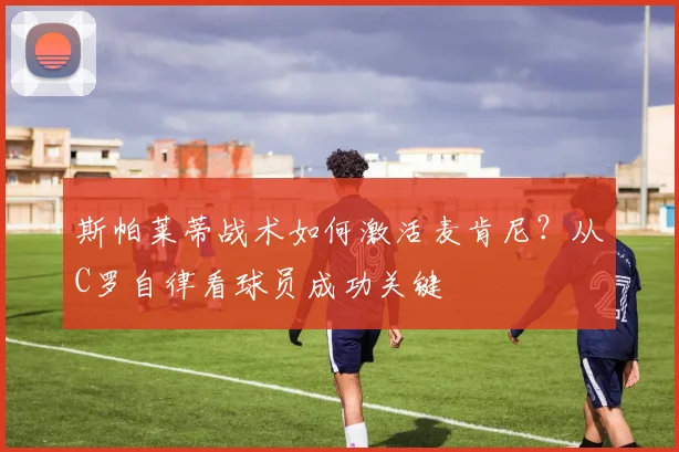 斯帕莱蒂战术如何激活麦肯尼？从C罗自律看球员成功关键