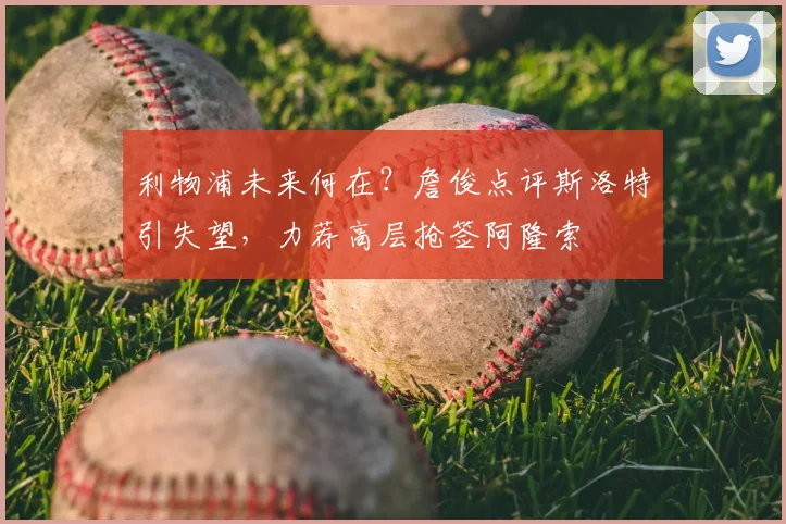 利物浦未来何在？詹俊点评斯洛特引失望，力荐高层抢签阿隆索