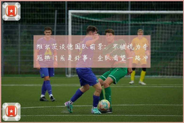 维尔茨谈德国队前景：不被视为夺冠热门或是好事，全队渴望一路冲进决赛捧杯