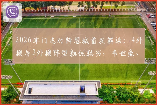 2026津门虎对阵蓉城首发解读：4外援与3外援阵型孰优孰劣，韦世豪、拜合拉木关键对位全分析