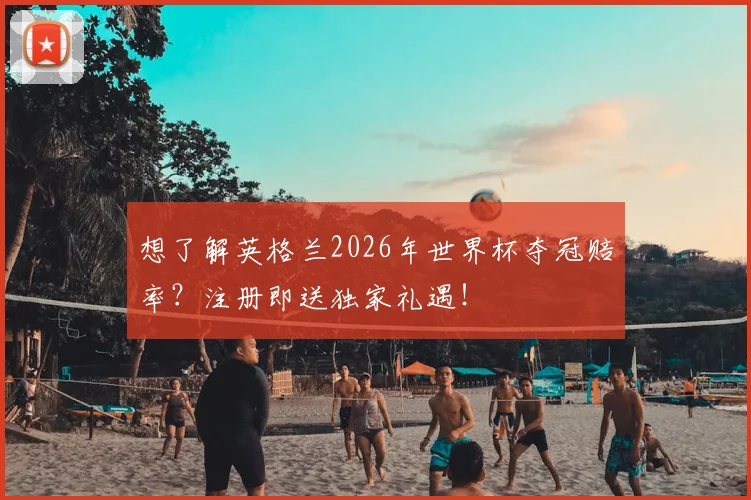 想了解英格兰2026年世界杯夺冠赔率？注册即送独家礼遇！
