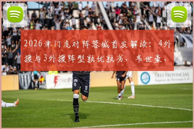 2026津门虎对阵蓉城首发解读：4外援与3外援阵型孰优孰劣，韦世豪、拜合拉木关键对位全分析