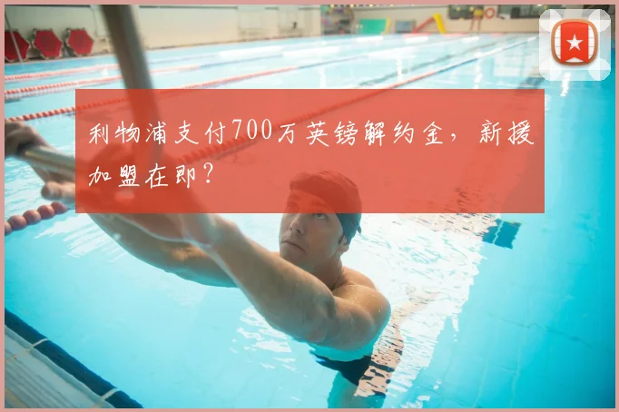 利物浦支付700万英镑解约金,新援加盟在即?