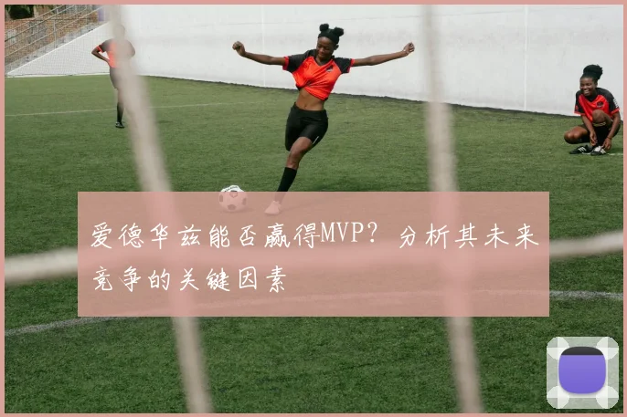 爱德华兹能否赢得MVP？分析其未来竞争的关键因素