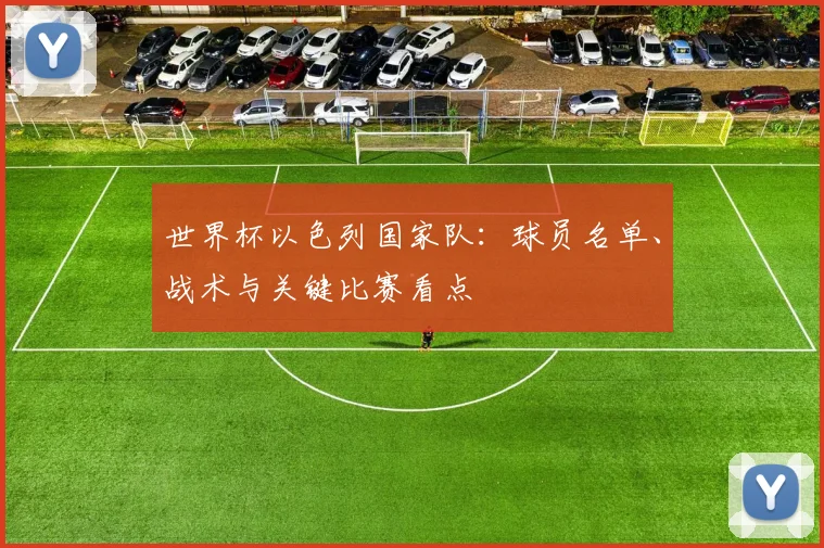世界杯以色列国家队：球员名单、战术与关键比赛看点